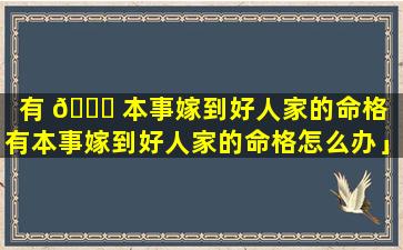 有 🐝 本事嫁到好人家的命格「有本事嫁到好人家的命格怎么办」